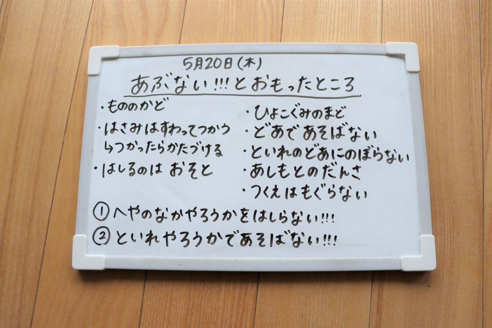 クラスで危ないと思った事を出し合い話をしました
「扉や窓の角が危ない」
「トイレのドアを勢いよく開けたり閉めたりしたら危ない」
「高いところに登ったら危ない」「でも、登り棒は登っていいよね？」等々等々
積極的に意見を出してくれる子・・　話を聞きながらうなずく子・・

最終的に
「ドアや棚、トイレやハサミを無くすことはできないけど、怪我をしないようにするにはどうしようか？」　の問いかけに子ども達自身が意見を出し、約束を作りました

「へやのなかやろうかをはしらない！！！」
「といれやろうかであそばない！！！」

みんなで楽しく安全に過ごせるように、自分たちで課題を見つけ、話し合い、決まりを作る
規制ばかりにならないように、なるべく肯定的な言葉になるように配慮をしながら、これからもこのような経験をしっかりと積めるように努めていきたい!と改めて子どもたちから学びました

